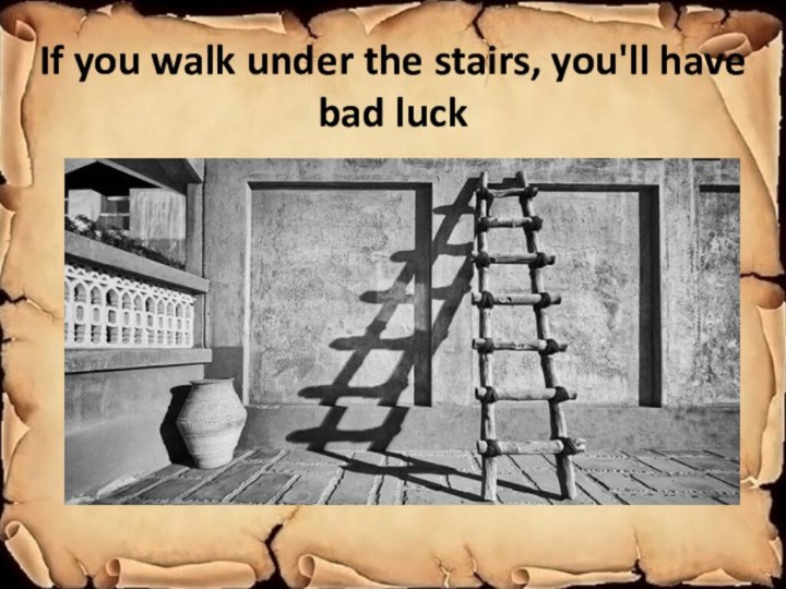 If you walk under the stairs, you'll have bad luck