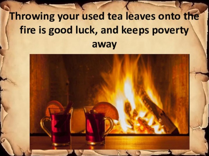 Throwing your used tea leaves onto the fire is good luck, and keeps poverty away
