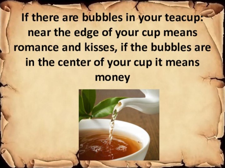 If there are bubbles in your teacup: near the edge of your