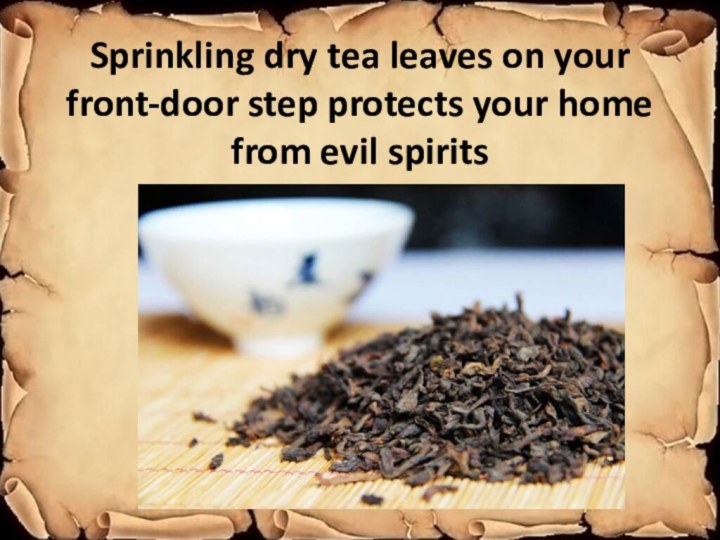 Sprinkling dry tea leaves on your front-door step protects your home from evil spirits