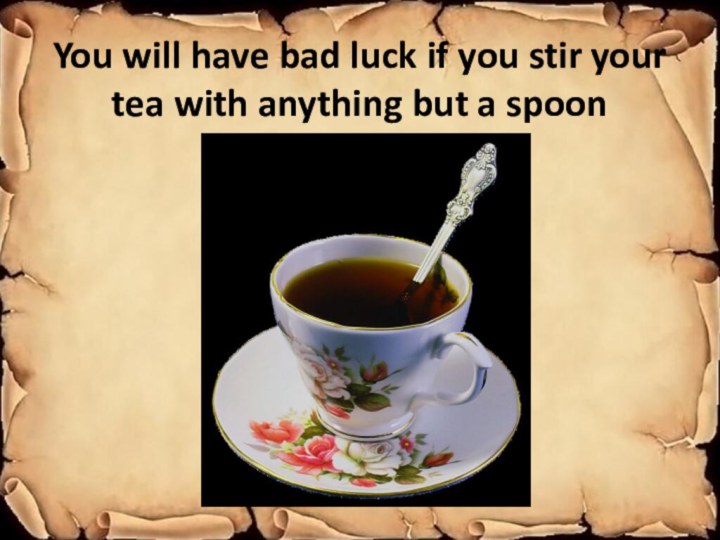 You will have bad luck if you stir your tea with anything but a spoon