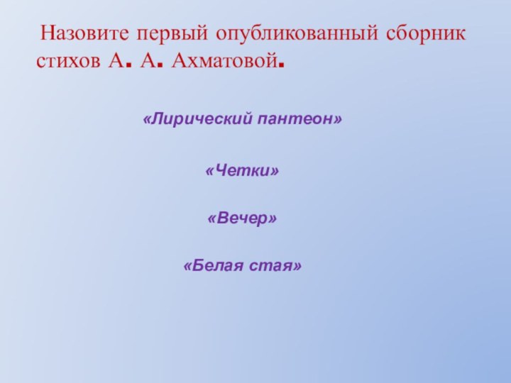 Назовите первый опубликованный сборник стихов А. А. Ахматовой.«Лирический пантеон»«Четки»«Вечер»«Белая стая»