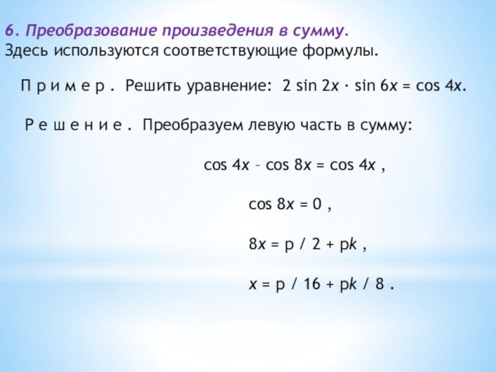 6. Преобразование произведения в сумму. Здесь используются соответствующие формулы.        П р и м е р .  Решить уравнение:  2 sin 2x · sin 6x = cos 4x.     Р