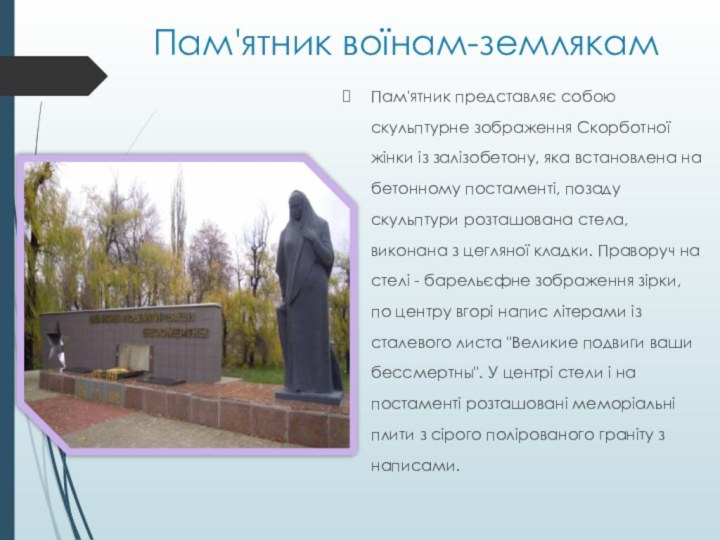 Пам'ятник воїнам-землякамПам'ятник представляє собою скульптурне зображення Скорботної жінки із залізобетону, яка встановлена