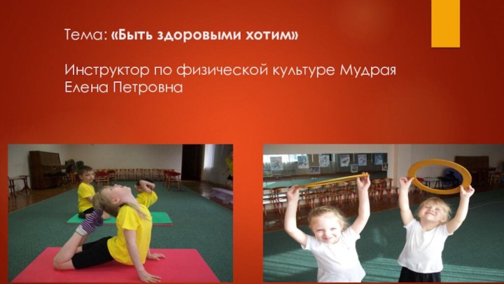Тема: «Быть здоровыми хотим»   Инструктор по физической культуре Мудрая  Елена Петровна