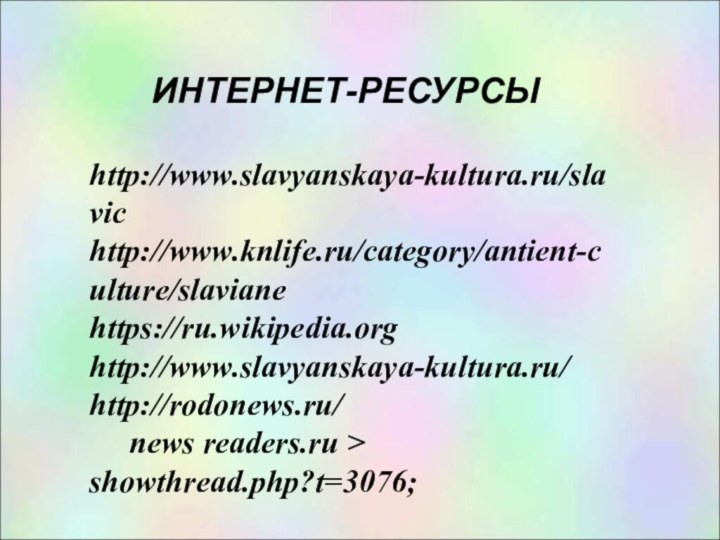 http://www.slavyanskaya-kultura.ru/slavichttp://www.knlife.ru/category/antient-culture/slavianehttps://ru.wikipedia.orghttp://www.slavyanskaya-kultura.ru/http://rodonews.ru/   news readers.ru > showthread.php?t=3076;ИНТЕРНЕТ-РЕСУРСЫ