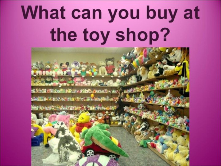 What can you buy at the toy shop?