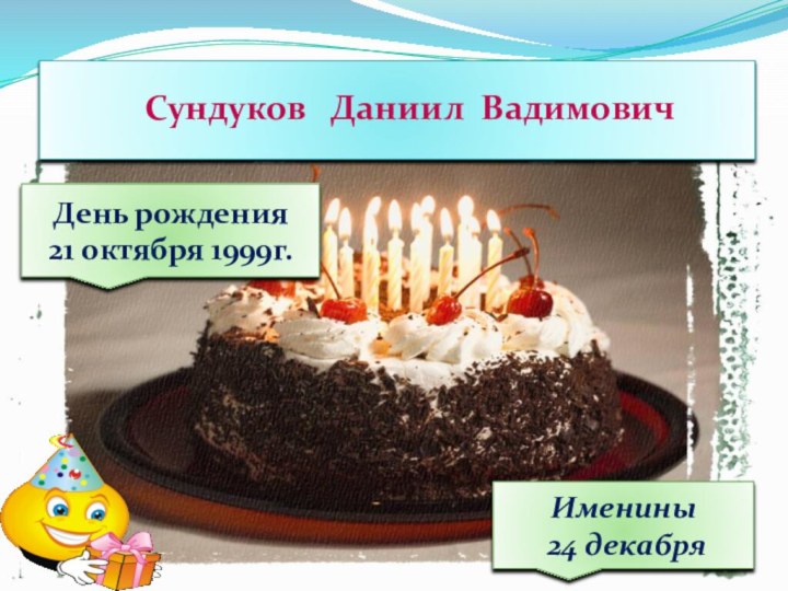 Сундуков  Даниил Вадимович День рождения 21 октября 1999г.Именины 24 декабря
