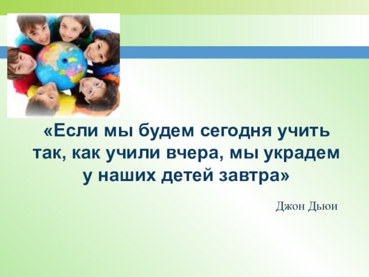 «Если мы будем сегодня учить так, как учили вчера, мы украдем у наших детей завтра»Джон Дьюи