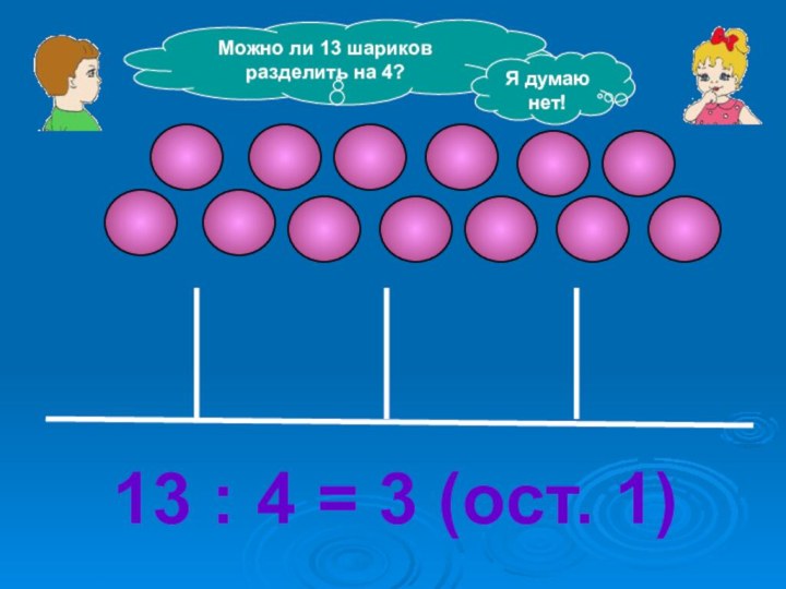 Можно ли 13 шариков разделить на 4?Я думаю нет!13 : 4 = 3 (ост. 1)