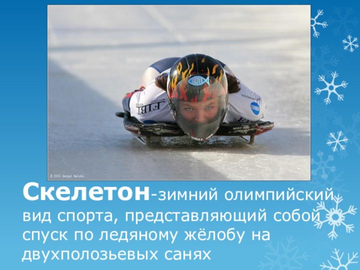 Скелетон-зимний олимпийский вид спорта, представляющий собой спуск по ледяному жёлобу на двухполозьевых санях