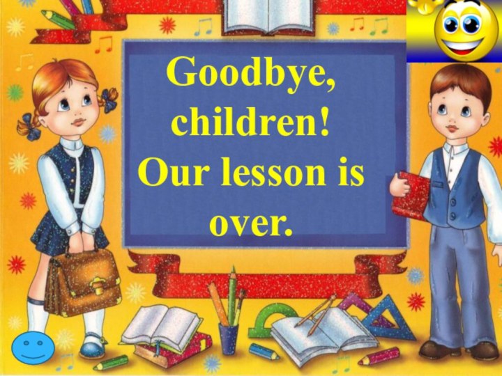 Goodbye, children!Our lesson is over.