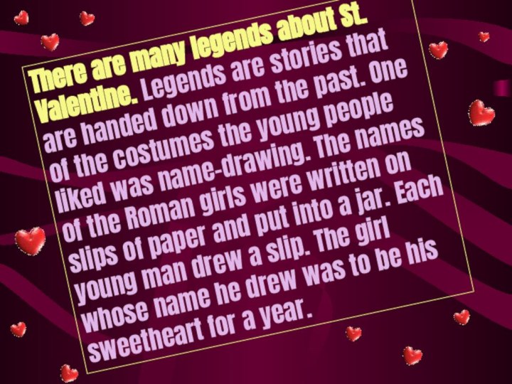 There are many legends about St. Valentine. Legends are stories that are