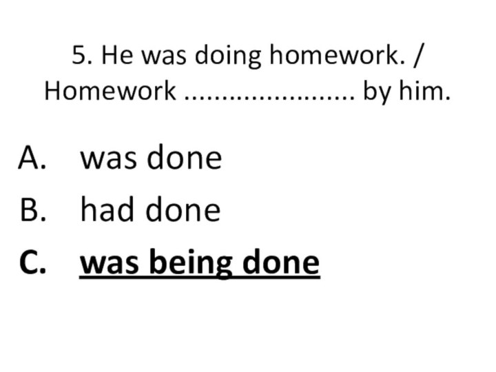 5. He was doing homework. /  Homework ....................... by him.was donehad donewas being done