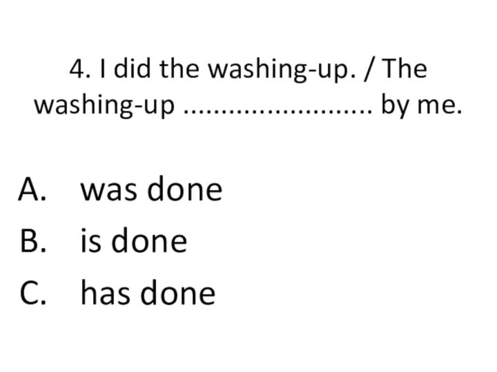 4. I did the washing-up. / The washing-up ......................... by me.was doneis donehas done
