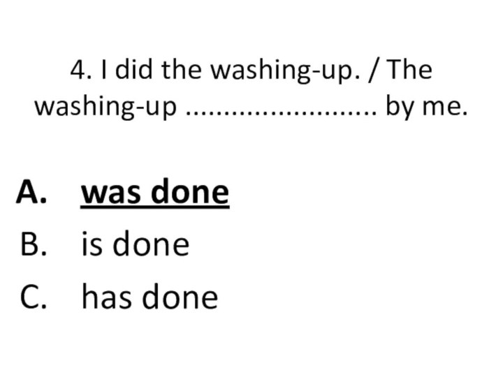 4. I did the washing-up. / The washing-up ......................... by me.was doneis donehas done