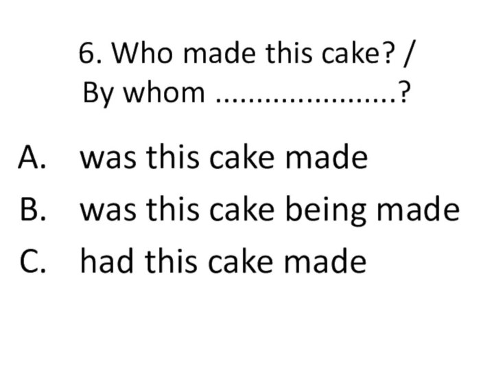 6. Who made this cake? /  By whom ......................?was this cake