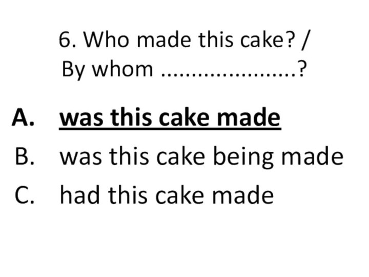 6. Who made this cake? /  By whom ......................?was this cake