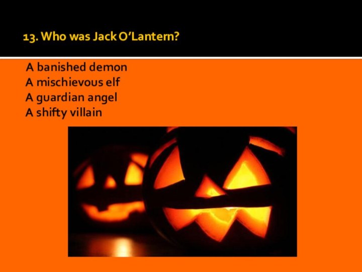 13. Who was Jack O’Lantern?    A banished demon  A