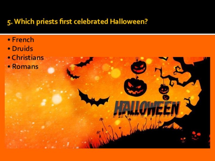 5. Which priests first celebrated Halloween?  • French • Druids • Christians • Romans