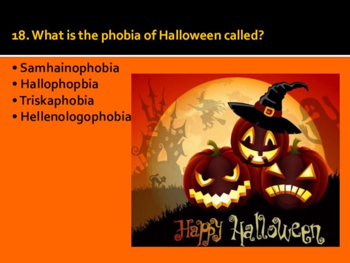18. What is the phobia of Halloween called?  • Samhainophobia •
