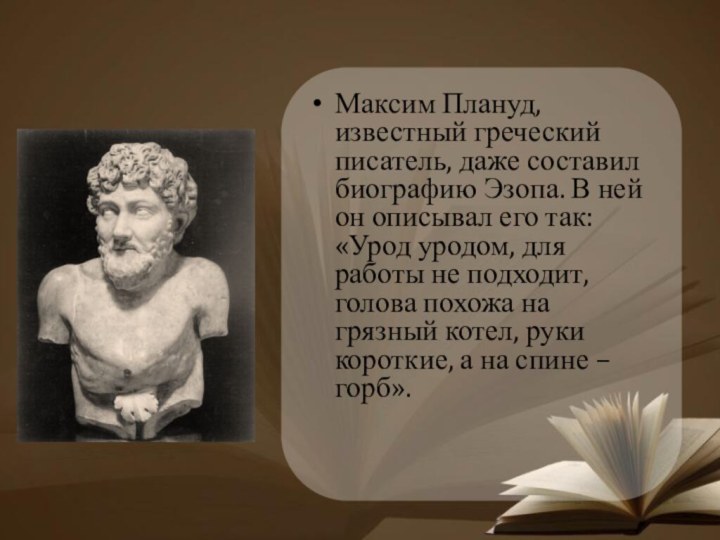 Максим Плануд, известный греческий писатель, даже составил биографию Эзопа. В ней он
