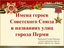 Презентация к классному часу Имена героев Советского Союза в названии улиц города Перми