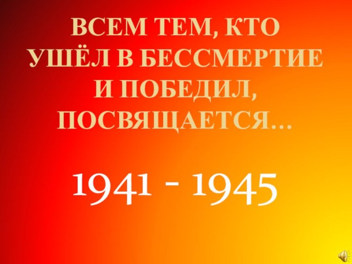 ВСЕМ ТЕМ, КТО УШЁЛ В БЕССМЕРТИЕ И ПОБЕДИЛ, ПОСВЯЩАЕТСЯ…1941 - 1945