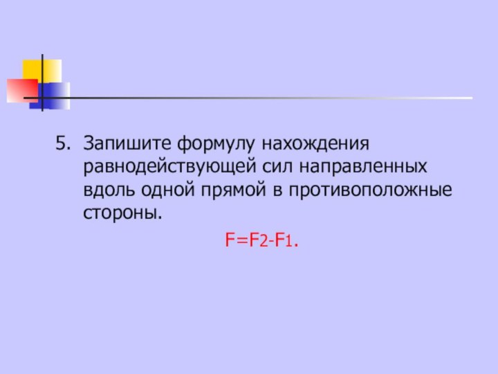 5. Запишите формулу нахождения равнодействующей сил направленных вдоль одной прямой в противоположные стороны.F=F2-F1.