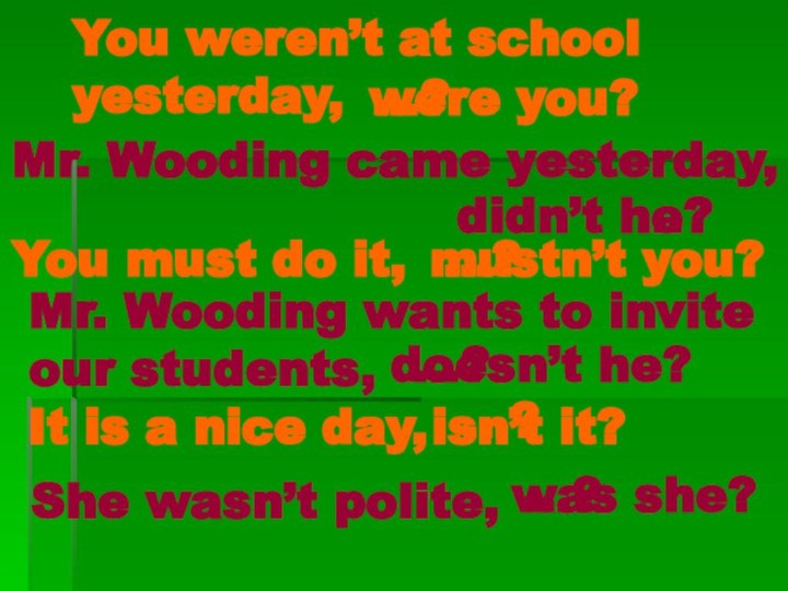 You weren’t at school yesterday, …? were you? Mr. Wooding came yesterday,