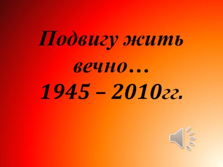 Подвигу жить вечно… 1945 – 2010гг.