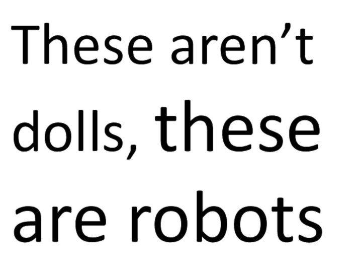 These aren’t dolls, these are robots