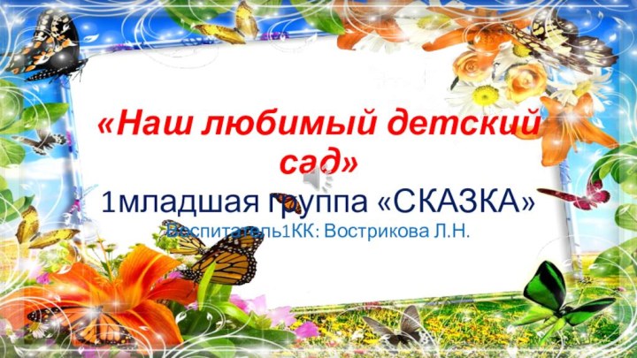 «Наш любимый детский сад»1младшая группа «СКАЗКА»Воспитатель1КК: Вострикова Л.Н.