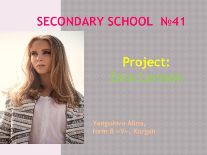 SECONDARY SCHOOL №41 Yangulova Alina, form 8 «V», Kurgan Project: Zara Larsson