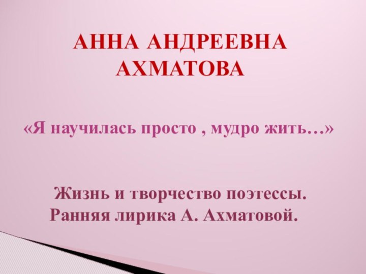 АННА АНДРЕЕВНА АХМАТОВА Жизнь и творчество поэтессы. Ранняя лирика А. Ахматовой.«Я научилась просто , мудро жить…»