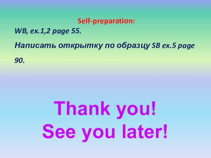 Thank you! See you later!Self-preparation:WB, ex.1,2 page 55. Написать открытку по образцу SB ex.5 page 90.