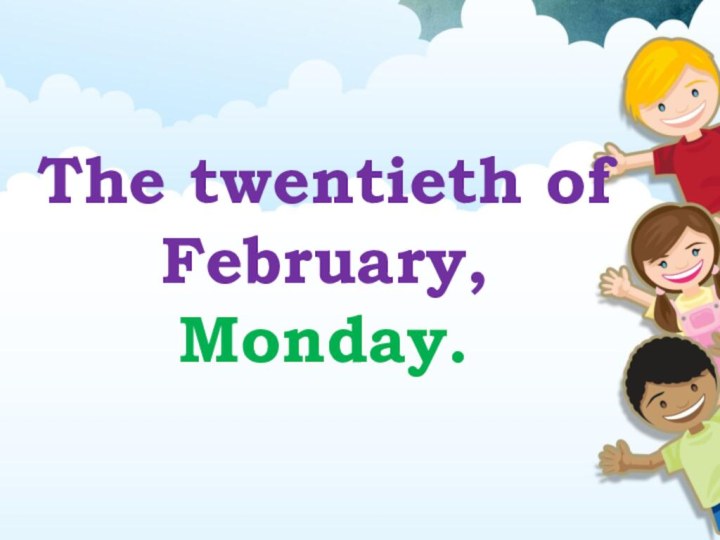 The twentieth of February,  Monday.
