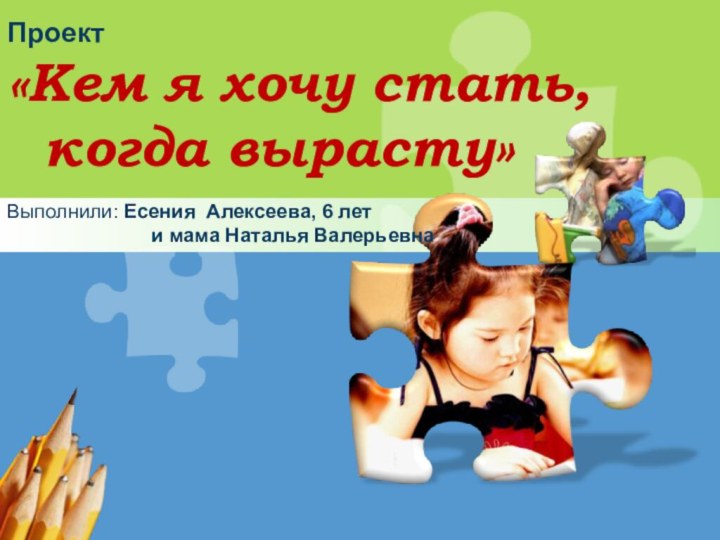 Проект «Кем я хочу стать,  когда вырасту»Выполнили: Есения Алексеева, 6 лет