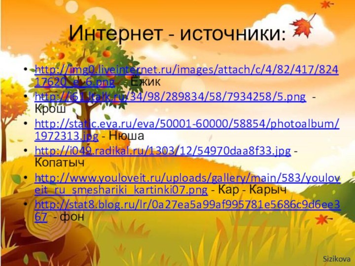 Интернет - источники:http://img0.liveinternet.ru/images/attach/c/4/82/417/82417620_e_6.png  - Ёжикhttp://i61.ltalk.ru/34/98/289834/58/7934258/5.png - Крошhttp://static.eva.ru/eva/50001-60000/58854/photoalbum/1972313.jpg - Нюшаhttp://i049.radikal.ru/1303/12/54970daa8f33.jpg - Копатычhttp://www.youloveit.ru/uploads/gallery/main/583/youloveit_ru_smeshariki_kartinki07.png
