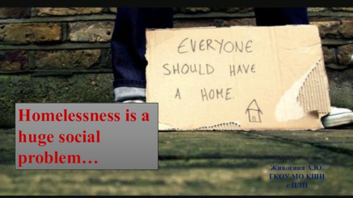 Homelessness is a huge social problem…Живогина А.Ю. ГКОУ МО КШИ с ПЛП
