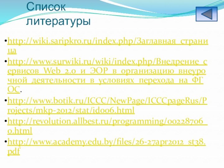 Список литературы http://wiki.saripkro.ru/index.php/Заглавная_страницаhttp://www.surwiki.ru/wiki/index.php/Внедрение_сервисов_Web_2.0_и_ЭОР_в_организацию_внеурочной_деятельности_в_условиях_перехода_на_ФГОС.http://www.botik.ru/ICCC/NewPage/ICCCpageRus/Projects/mkp-2012/stat/id006.htmlhttp://revolution.allbest.ru/programming/00228706_0.htmlhttp://www.academy.edu.by/files/26-27apr2012_st38.pdf