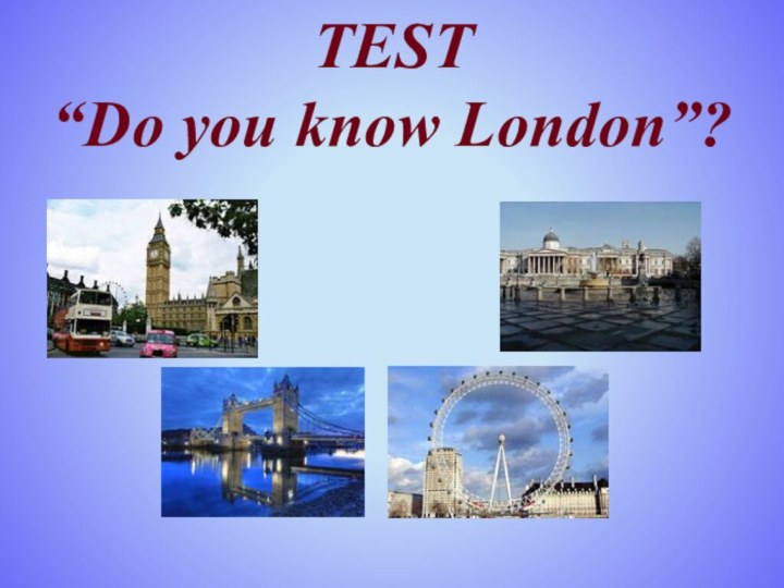 TEST   “Do you know London”?