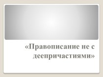 Презентация по русскому языку на тему  Не с деепричастиями