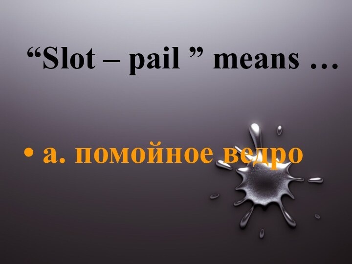 “Slot – pail ” means … a. помойное ведро