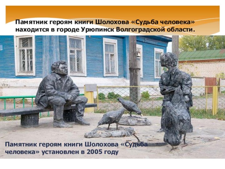 Памятник героям книги Шолохова «Судьба человека» находится в городе Урюпинск Волгоградской области. 