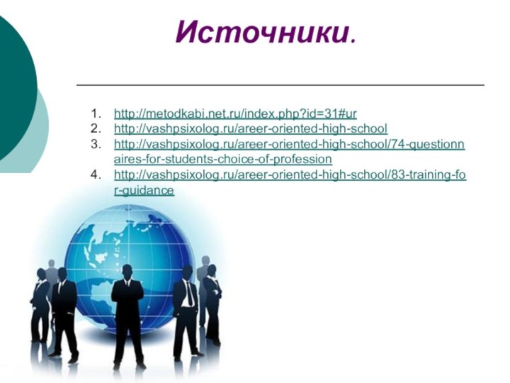 Источники.http://metodkabi.net.ru/index.php?id=31#urhttp://vashpsixolog.ru/areer-oriented-high-schoolhttp://vashpsixolog.ru/areer-oriented-high-school/74-questionnaires-for-students-choice-of-professionhttp://vashpsixolog.ru/areer-oriented-high-school/83-training-for-guidance
