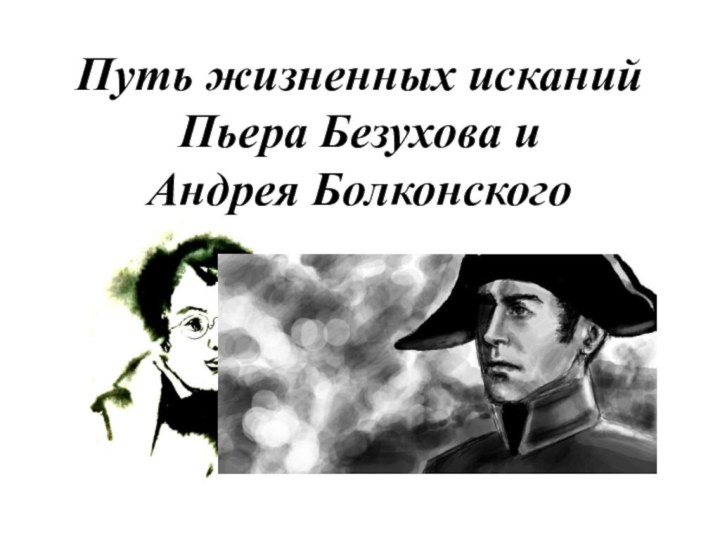 Путь жизненных исканий Пьера Безухова и  Андрея Болконского