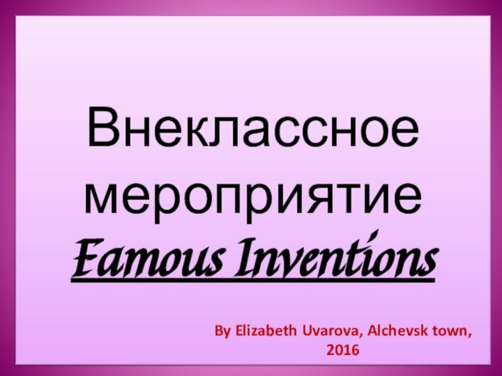 Внеклассное мероприятие Famous InventionsBy Elizabeth Uvarova, Alchevsk town, 2016