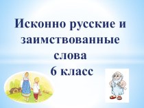Презентация по русскому языку  Исконно русские и заимствованные слова (6 класс)