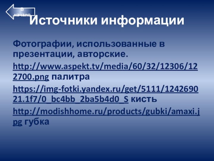 Источники информацииФотографии, использованные в презентации, авторские.http://www.aspekt.tv/media/60/32/12306/122700.png палитраhttps://img-fotki.yandex.ru/get/5111/124269021.1f7/0_bc4bb_2ba5b4d0_S кистьhttp://modishhome.ru/products/gubki/amaxi.jpg губкаВ начало